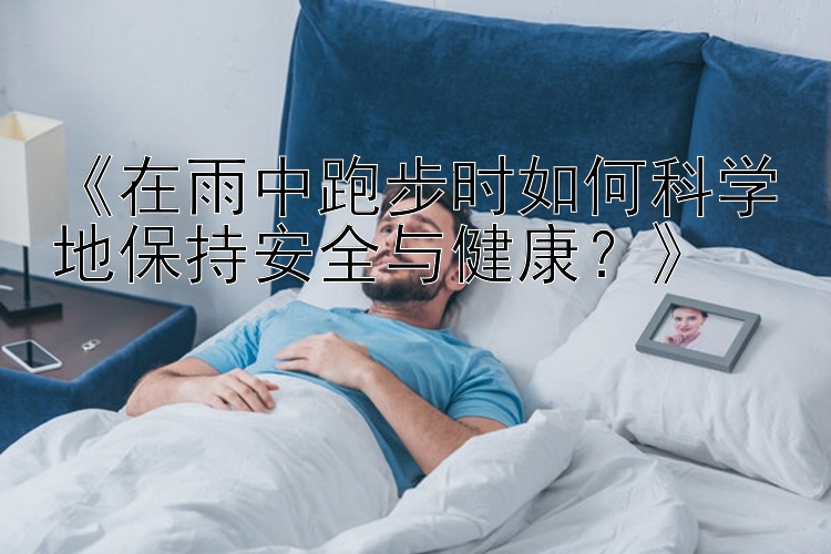 《在雨中跑步时如何科学地保持安全与健康？》