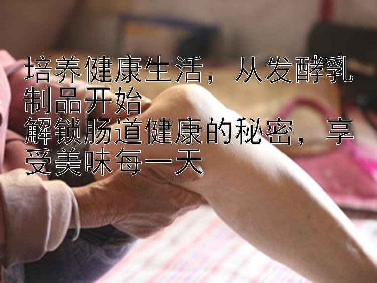 培养健康生活，从发酵乳制品开始  
解锁肠道健康的秘密，享受美味每一天