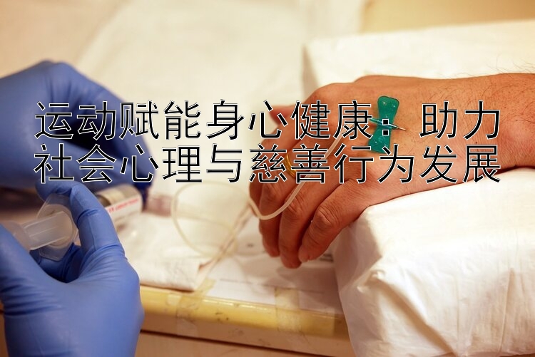 运动赋能身心健康：助力社会心理与慈善行为发展