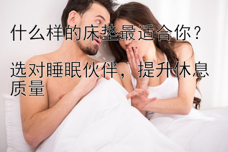 什么样的床垫最适合你？  
选对睡眠伙伴，提升休息质量