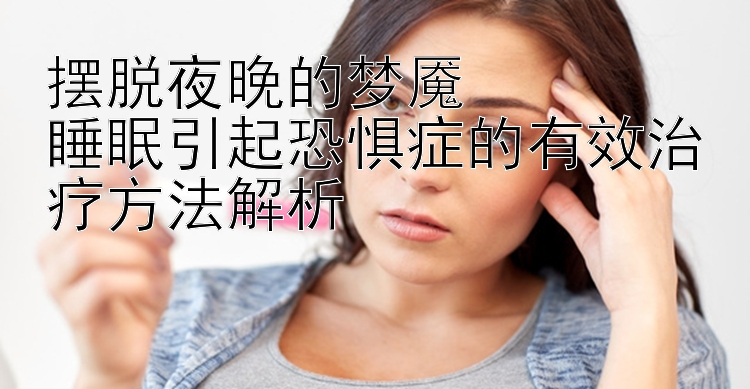 摆脱夜晚的梦魇  
睡眠引起恐惧症的有效治疗方法解析