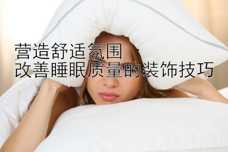 营造舒适氛围  
改善睡眠质量的装饰技巧