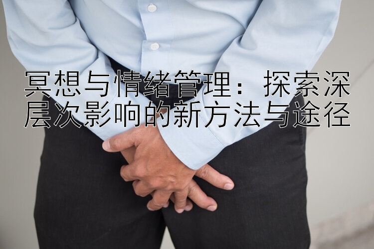 冥想与情绪管理：探索深层次影响的新方法与途径